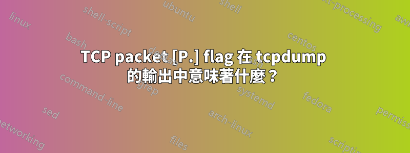 TCP packet [P.] flag 在 tcpdump 的輸出中意味著什麼？