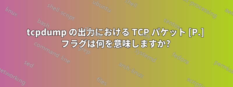 tcpdump の出力における TCP パケット [P.] フラグは何を意味しますか?