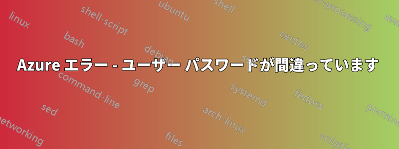 Azure エラー - ユーザー パスワードが間違っています