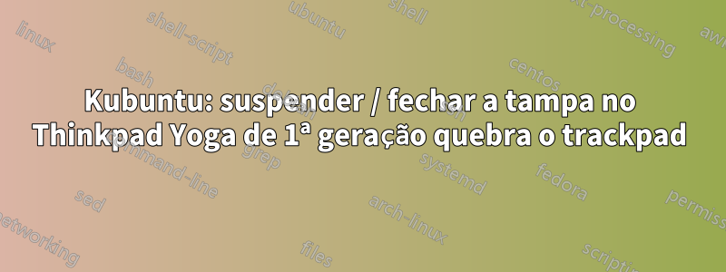 Kubuntu: suspender / fechar a tampa no Thinkpad Yoga de 1ª geração quebra o trackpad