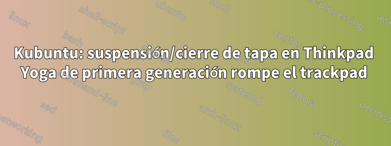 Kubuntu: suspensión/cierre de tapa en Thinkpad Yoga de primera generación rompe el trackpad