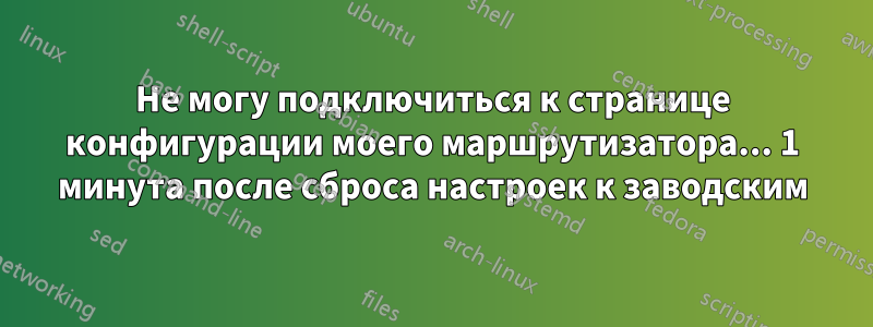 Не могу подключиться к странице конфигурации моего маршрутизатора... 1 минута после сброса настроек к заводским