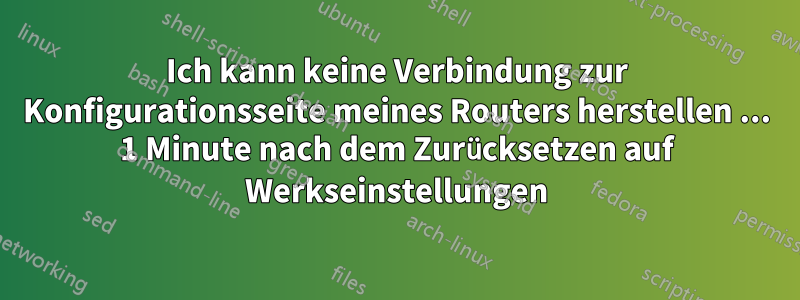 Ich kann keine Verbindung zur Konfigurationsseite meines Routers herstellen ... 1 Minute nach dem Zurücksetzen auf Werkseinstellungen