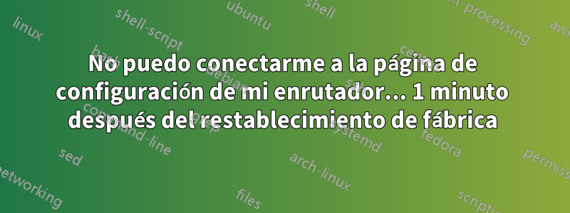 No puedo conectarme a la página de configuración de mi enrutador... 1 minuto después del restablecimiento de fábrica