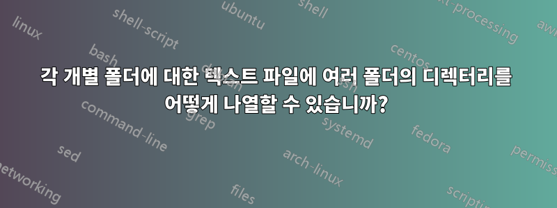 각 개별 폴더에 대한 텍스트 파일에 여러 폴더의 디렉터리를 어떻게 나열할 수 있습니까?