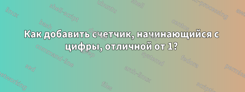 Как добавить счетчик, начинающийся с цифры, отличной от 1?