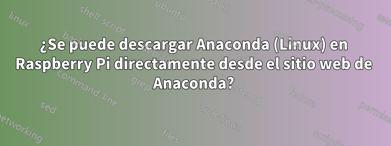 ¿Se puede descargar Anaconda (Linux) en Raspberry Pi directamente desde el sitio web de Anaconda?