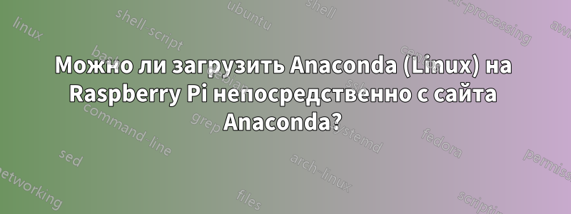 Можно ли загрузить Anaconda (Linux) на Raspberry Pi непосредственно с сайта Anaconda?