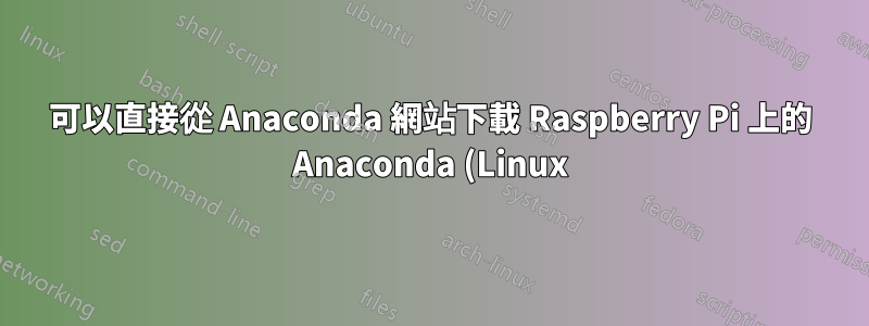 可以直接從 Anaconda 網站下載 Raspberry Pi 上的 Anaconda (Linux) 嗎?