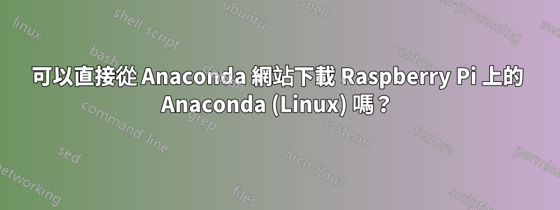 可以直接從 Anaconda 網站下載 Raspberry Pi 上的 Anaconda (Linux) 嗎？