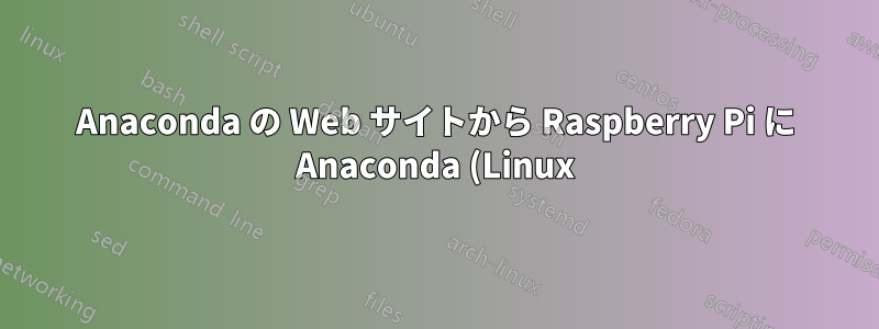 Anaconda の Web サイトから Raspberry Pi に Anaconda (Linux) を直接ダウンロードできますか?