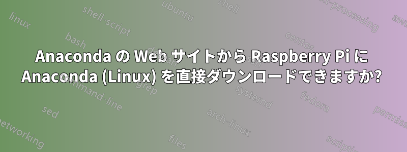 Anaconda の Web サイトから Raspberry Pi に Anaconda (Linux) を直接ダウンロードできますか?