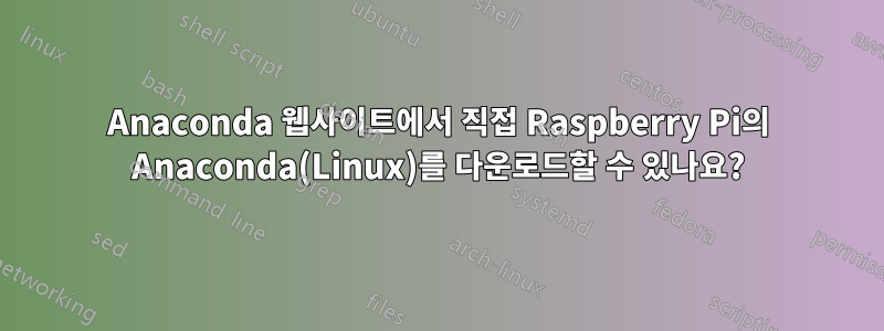 Anaconda 웹사이트에서 직접 Raspberry Pi의 Anaconda(Linux)를 다운로드할 수 있나요?