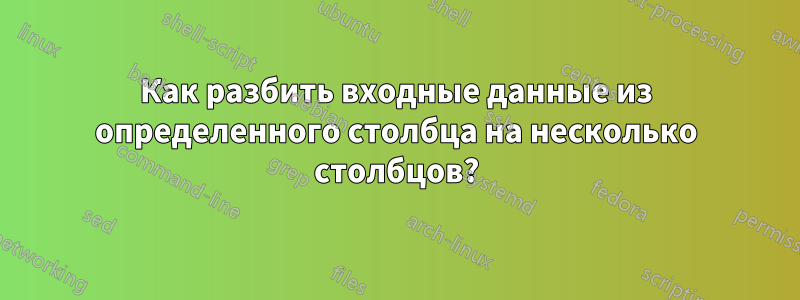 Как разбить входные данные из определенного столбца на несколько столбцов?