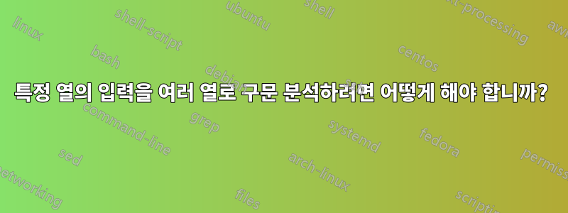 특정 열의 입력을 여러 열로 구문 분석하려면 어떻게 해야 합니까?