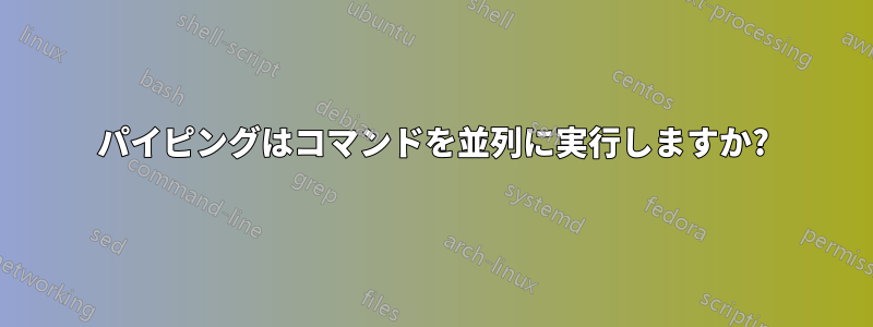 パイピングはコマンドを並列に実行しますか?