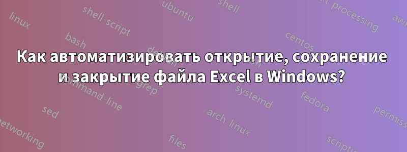 Как автоматизировать открытие, сохранение и закрытие файла Excel в Windows?