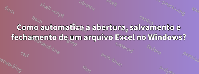 Como automatizo a abertura, salvamento e fechamento de um arquivo Excel no Windows?