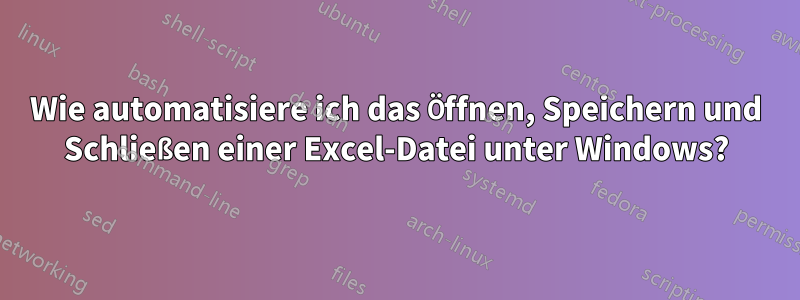 Wie automatisiere ich das Öffnen, Speichern und Schließen einer Excel-Datei unter Windows?