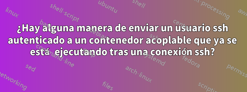 ¿Hay alguna manera de enviar un usuario ssh autenticado a un contenedor acoplable que ya se está ejecutando tras una conexión ssh?