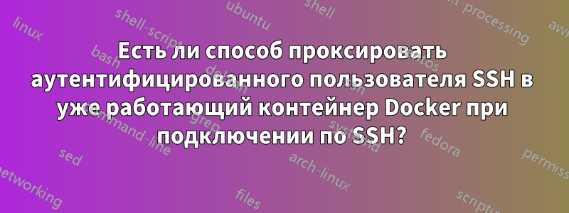 Есть ли способ проксировать аутентифицированного пользователя SSH в уже работающий контейнер Docker при подключении по SSH?