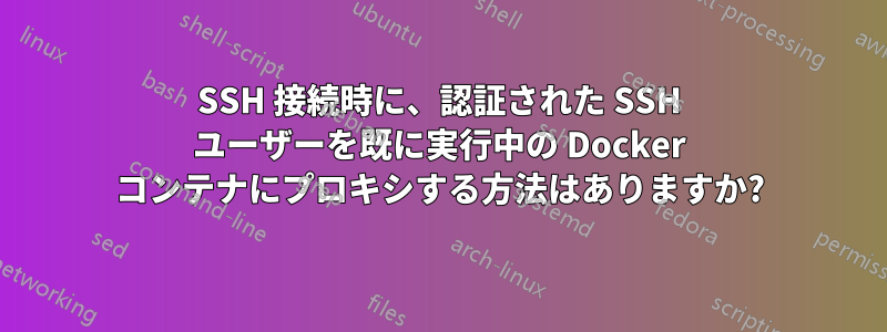 SSH 接続時に、認証された SSH ユーザーを既に実行中の Docker コンテナにプロキシする方法はありますか?