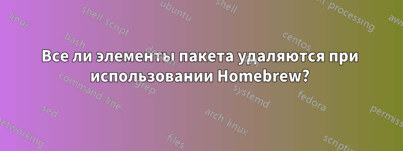 Все ли элементы пакета удаляются при использовании Homebrew?