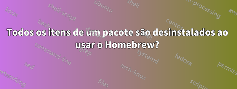 Todos os itens de um pacote são desinstalados ao usar o Homebrew?