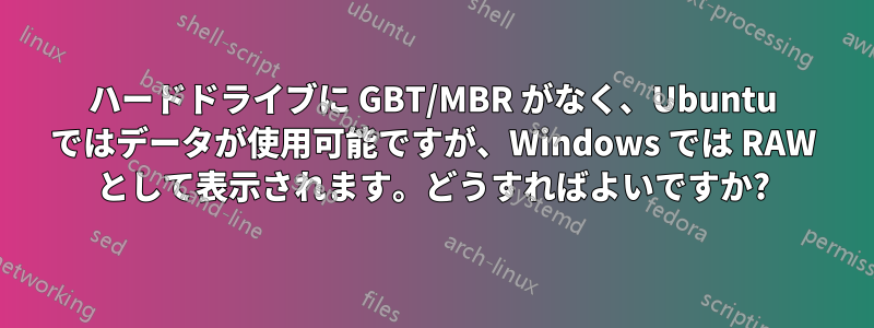 ハードドライブに GBT/MBR がなく、Ubuntu ではデータが使用可能ですが、Windows では RAW として表示されます。どうすればよいですか?