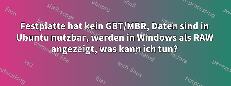 Festplatte hat kein GBT/MBR, Daten sind in Ubuntu nutzbar, werden in Windows als RAW angezeigt, was kann ich tun?