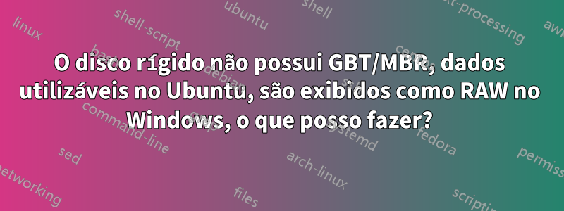 O disco rígido não possui GBT/MBR, dados utilizáveis ​​no Ubuntu, são exibidos como RAW no Windows, o que posso fazer?