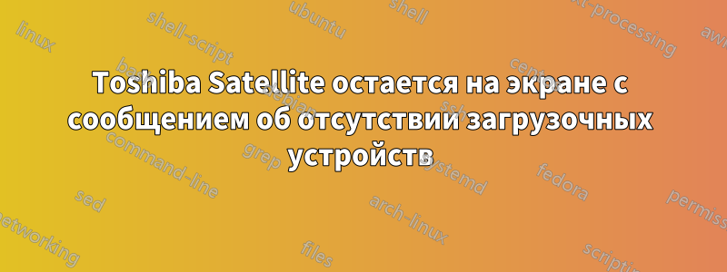 Toshiba Satellite остается на экране с сообщением об отсутствии загрузочных устройств