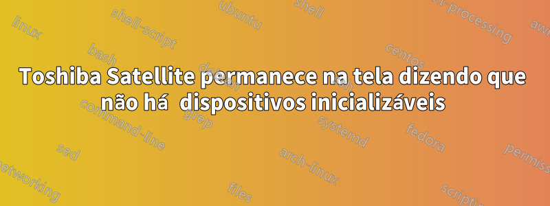 Toshiba Satellite permanece na tela dizendo que não há dispositivos inicializáveis