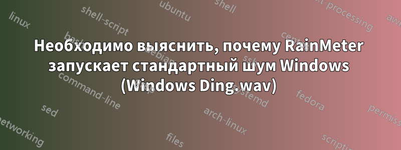 Необходимо выяснить, почему RainMeter запускает стандартный шум Windows (Windows Ding.wav)