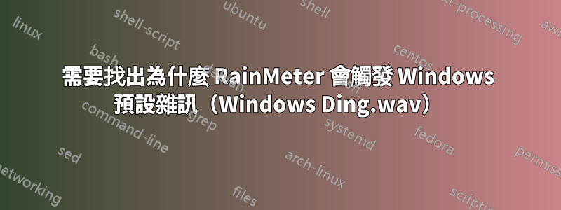 需要找出為什麼 RainMeter 會觸發 Windows 預設雜訊（Windows Ding.wav）