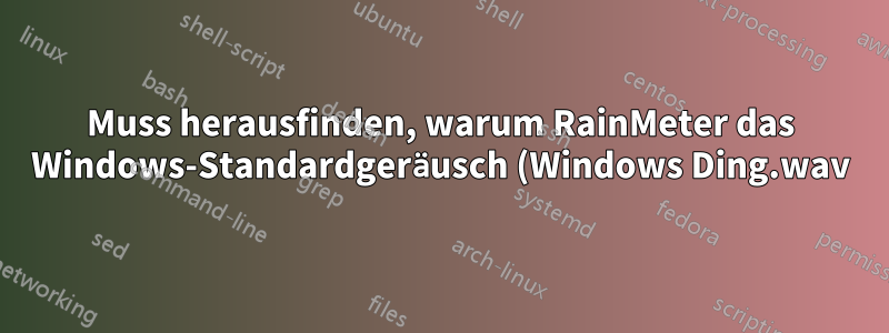 Muss herausfinden, warum RainMeter das Windows-Standardgeräusch (Windows Ding.wav) auslöst.