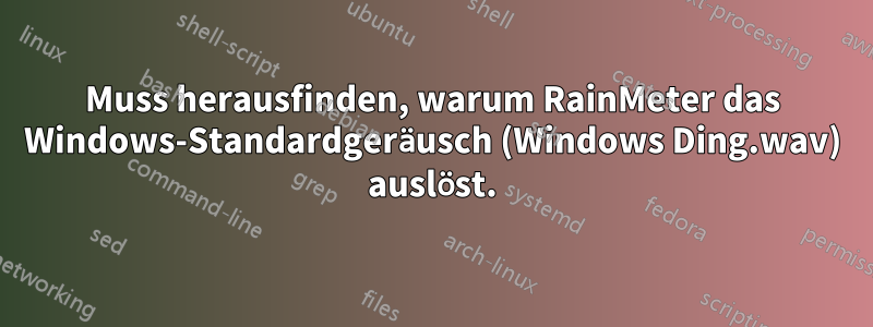 Muss herausfinden, warum RainMeter das Windows-Standardgeräusch (Windows Ding.wav) auslöst.