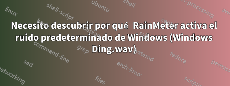 Necesito descubrir por qué RainMeter activa el ruido predeterminado de Windows (Windows Ding.wav)