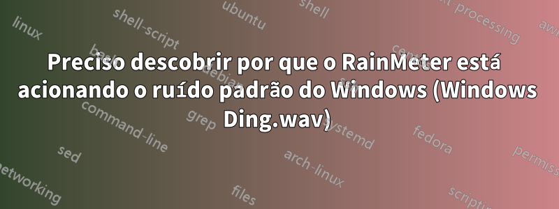 Preciso descobrir por que o RainMeter está acionando o ruído padrão do Windows (Windows Ding.wav)