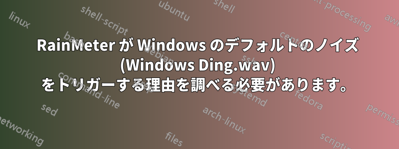 RainMeter が Windows のデフォルトのノイズ (Windows Ding.wav) をトリガーする理由を調べる必要があります。