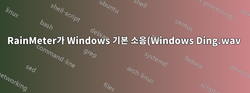 RainMeter가 Windows 기본 소음(Windows Ding.wav)을 유발하는 이유를 알아내야 합니다.