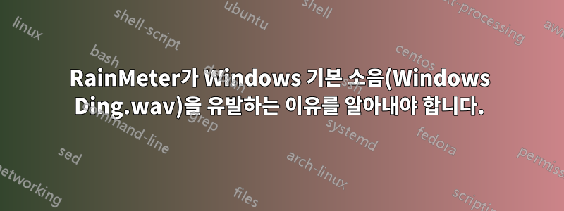 RainMeter가 Windows 기본 소음(Windows Ding.wav)을 유발하는 이유를 알아내야 합니다.