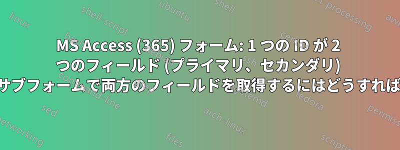 MS Access (365) フォーム: 1 つの ID が 2 つのフィールド (プライマリ、セカンダリ) にリンクします。サブフォームで両方のフィールドを取得するにはどうすればよいでしょうか。