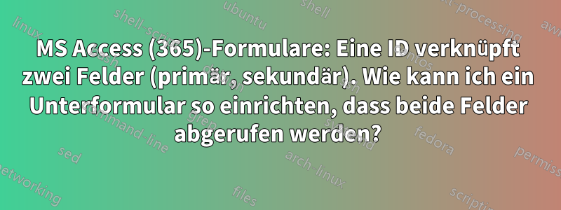 MS Access (365)-Formulare: Eine ID verknüpft zwei Felder (primär, sekundär). Wie kann ich ein Unterformular so einrichten, dass beide Felder abgerufen werden?