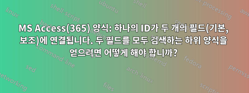 MS Access(365) 양식: 하나의 ID가 두 개의 필드(기본, 보조)에 연결됩니다. 두 필드를 모두 검색하는 하위 양식을 얻으려면 어떻게 해야 합니까?