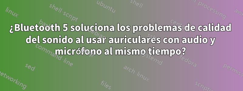 ¿Bluetooth 5 soluciona los problemas de calidad del sonido al usar auriculares con audio y micrófono al mismo tiempo?