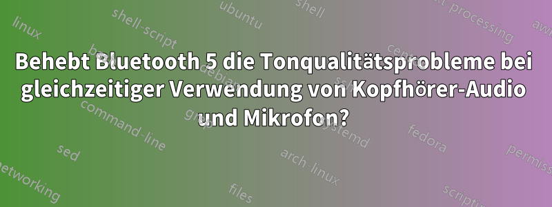 Behebt Bluetooth 5 die Tonqualitätsprobleme bei gleichzeitiger Verwendung von Kopfhörer-Audio und Mikrofon?