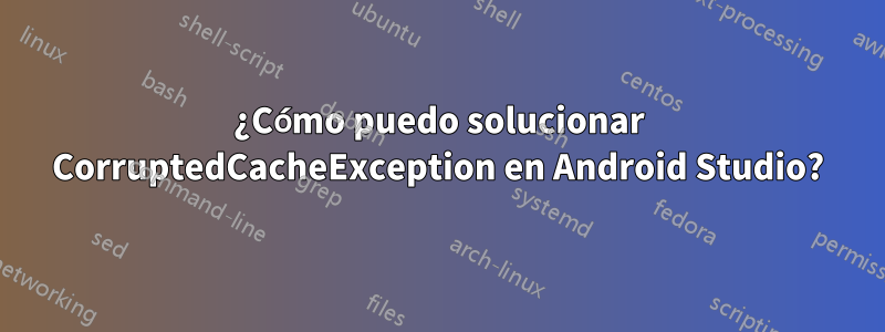 ¿Cómo puedo solucionar CorruptedCacheException en Android Studio?