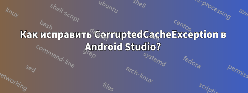 Как исправить CorruptedCacheException в Android Studio?