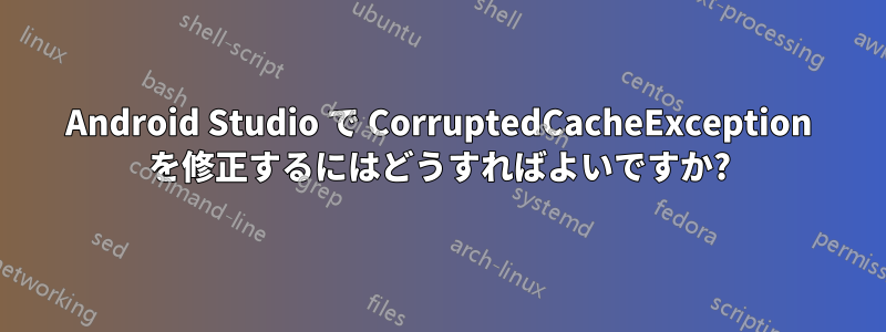 Android Studio で CorruptedCacheException を修正するにはどうすればよいですか?